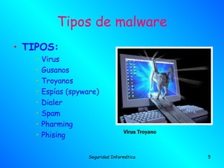 Tipos de malware
• TIPOS:
   •   Virus
   •   Gusanos
   •   Troyanos
   •   Espías (spyware)
   •   Dialer
   •   Spam
   •   Pharming
                                   Virus Troyano
   •   Phising

                    Seguridad Informática          5
 