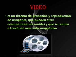 VIDEO
• es un sistema de grabación y reproducción
  de imágenes, que pueden estar
  acompañadas de sonidos y que se realiza
  a través de una cinta magnética.
 