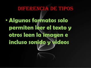 DIFERENCIA DE TIPOS

• Algunos formatos solo
  permiten leer el texto y
  otros leen la imagen e
  incluso sonido y videos
 