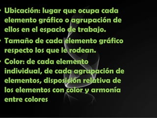 • Ubicación: lugar que ocupa cada
  elemento gráfico o agrupación de
  ellos en el espacio de trabajo.
• Tamaño de cada elemento gráfico
  respecto los que le rodean.
• Color: de cada elemento
  individual, de cada agrupación de
  elementos, disposición relativa de
  los elementos con color y armonía
  entre colores
 