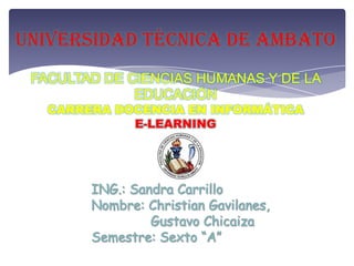 UNIVERSIDAD TÉCNICA DE AMBATO
 FACULTAD DE CIENCIAS HUMANAS Y DE LA
              EDUCACIÓN
   CARRERA DOCENCIA EN INFORMÁTICA
             E-LEARNING
 