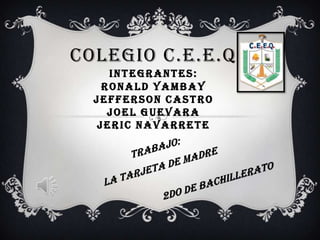 COLEGIO C.E.E.Q
     INTEGRANTES:
    RONALD YAMBAY
  JEFFERSON CASTRO
     JOEL GUEVARA
   JERIC NAVARRETE
 