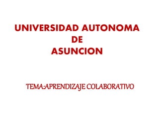 UNIVERSIDAD AUTONOMA
DE
ASUNCION
TEMA:APRENDIZAJE COLABORATIVO
 