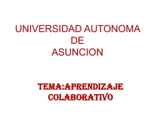 UNIVERSIDAD AUTONOMA
         DE
      ASUNCION


   TEMA:APRENDIZAJE
     COLABORATIVO
 