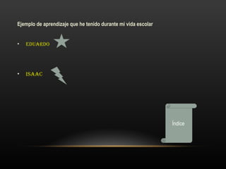 Ejemplo de aprendizaje que he tenido durante mi vida escolar


•   Eduardo




•   Isaac




                                                               Índice
 
