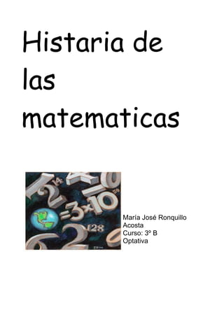 Histaria de
las
matematicas


       María José Ronquillo
       Acosta
       Curso: 3º B
       Optativa
 