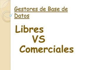 Gestores de Base de
Datos

Libres
    VS
 Comerciales
 