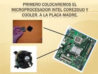 PRIMERO COLOCAREMOS EL
MICROPROCESADOR INTEL CORE2DUO Y
    COOLER, A LA PLACA MADRE.
 