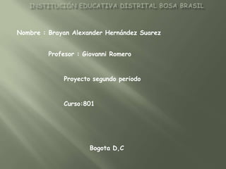 Nombre : Brayan Alexander Hernández Suarez


         Profesor : Giovanni Romero


             Proyecto segundo periodo


             Curso:801




                     Bogota D,C
 