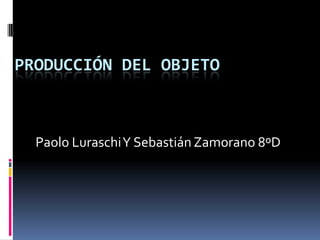 PRODUCCIÓN DEL OBJETO



  Paolo Luraschi Y Sebastián Zamorano 8ºD
 