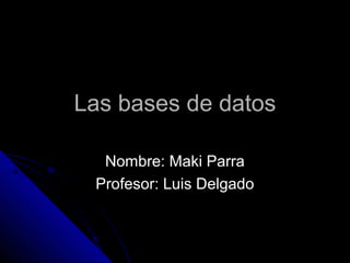 Las bases de datos

  Nombre: Maki Parra
 Profesor: Luis Delgado
 