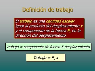 Definición de trabajo
    El trabajo es una cantidad escalar
    igual al producto del desplazamiento x
    y el componente de la fuerza Fx en la
    dirección del desplazamiento.

trabajo = componente de fuerza X desplazamiento

              Trabajo = Fx x
 
