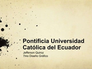 Pontificia Universidad
Católica del Ecuador
Jefferson Quiroz
7mo Diseño Gráfico
 