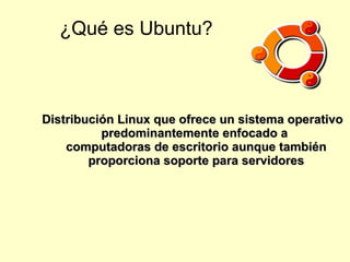 ¿Qué es Ubuntu? Distribución Linux que ofrece un sistema operativo predominantemente enfocado a  computadoras de escritorio  aunque también proporciona soporte para  servidores 