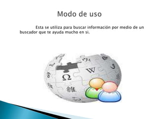 Esta se utiliza para buscar información por medio de un
buscador que te ayuda mucho en si.
 