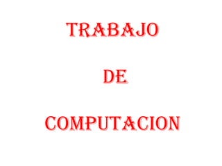 TRABAJO

    DE

COMPUTACION
 