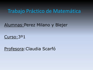 Trabajo Práctico de Matemática

Alumnas:Perez Milano y Blejer

Curso:3º1

Profesora:Claudia Scarfó
 