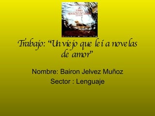 Trabajo: “Un viejo que leía novelas de amor”   Nombre:  Bairon Jelvez Muñoz Sector : Lenguaje 