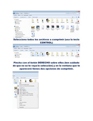 Selecciona todos los archivos a comprimir (usa la tecla
                      CONTROL)




Pincha con el botón DERECHO sobre ellos (ten cuidado
de que no se te vaya la selección) y en la ventana que te
     aparecerá tienes dos opciones de comprimir.
 