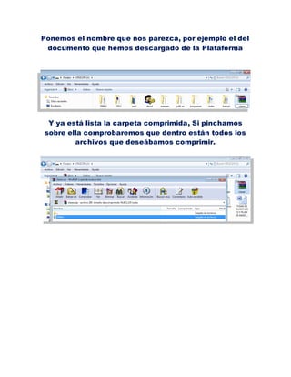 Ponemos el nombre que nos parezca, por ejemplo el del
 documento que hemos descargado de la Plataforma




 Y ya está lista la carpeta comprimida, Si pinchamos
sobre ella comprobaremos que dentro están todos los
        archivos que deseábamos comprimir.
 