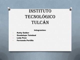 Instituto
           tecnológico
             Tulcán
                   Integrantes:
•   Katty Gaibor
•   Guadalupe Taimbud
•   Lady Pozo
•   Fernanda Portilla
 