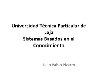 Universidad Técnica Particular de Loja Sistemas Basados en el Conocimiento Juan Pablo Pizarro 