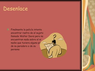Desenlace  Finalmente la policía intenta encontrar rastro de el sujeto llamado Walter Davis pero no encuentran nada sobre el ni nadie que tuviera alguna pista de su paradero o de su persona 