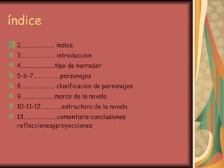 índice 2 …………………… indice 3…………………… introduccion 4……………………tipo de narrador 5-6-7……………….personajes 8…………………… clasificacion de personajes 9……………………marco de la novela 10-11-12……………estructura de la novela 13……………………comentario:conclusiones refleccionesyproyecciones 