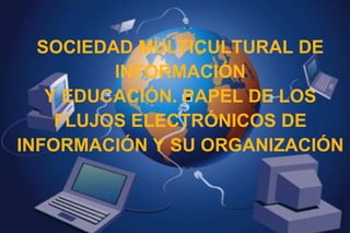 SOCIEDAD MULTICULTURAL DE INFORMACIÓN Y EDUCACIÓN. PAPEL DE LOS FLUJOS ELECTRÓNICOS DE INFORMACIÓN Y SU ORGANIZACIÓN 