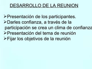 DESARROLLO DE LA REUNION   Presentación de los participantes. Darles confianza, a través de la participación se crea un clima de confianza. Presentación del tema de reunión  Fijar los objetivos de la reunión  