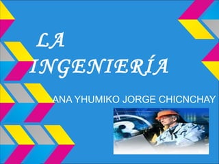 LA
INGENIERÍA
 ANA YHUMIKO JORGE CHICNCHAY
 