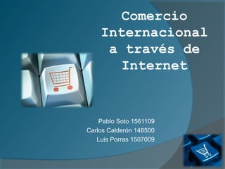 Comercio
    Internacional
     a través de
       Internet


    Pablo Soto 1561109
Carlos Calderón 148500
   Luis Porras 1507009
 