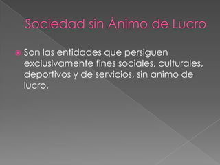    Son las entidades que persiguen
    exclusivamente fines sociales, culturales,
    deportivos y de servicios, sin animo de
    lucro.
 