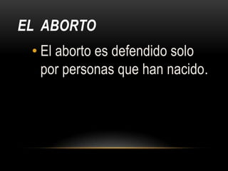 EL ABORTO
 • El aborto es defendido solo
   por personas que han nacido.
 
