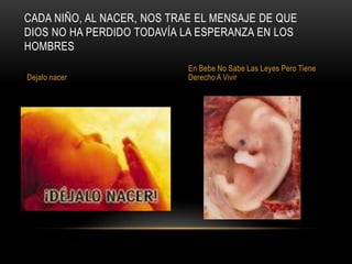 CADA NIÑO, AL NACER, NOS TRAE EL MENSAJE DE QUE
DIOS NO HA PERDIDO TODAVÍA LA ESPERANZA EN LOS
HOMBRES
                            En Bebe No Sabe Las Leyes Pero Tiene
Dejalo nacer                Derecho A Vivir
 