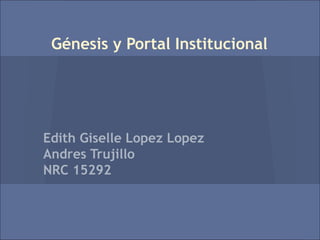 Génesis y Portal Institucional




Edith Giselle Lopez Lopez
Andres Trujillo
NRC 15292
 