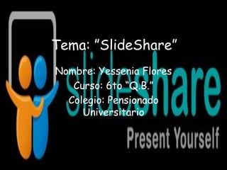 Tema: ”SlideShare”
Nombre: Yessenia Flores
   Curso: 6to “Q.B.”
  Colegio: Pensionado
     Universitario
 