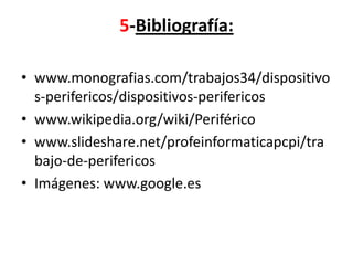 5-Bibliografía:

• www.monografias.com/trabajos34/dispositivo
  s-perifericos/dispositivos-perifericos
• www.wikipedia.org/wiki/Periférico
• www.slideshare.net/profeinformaticapcpi/tra
  bajo-de-perifericos
• Imágenes: www.google.es
 