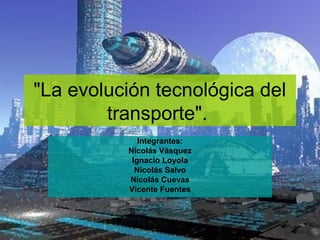 "La evolución tecnológica del
        transporte".
             Integrantes:
          Nicolás Vásquez
           Ignacio Loyola
            Nicolás Salvo
          Nicolás Cuevas
          Vicente Fuentes
 