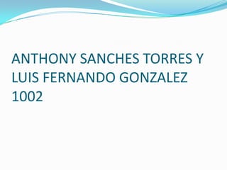 ANTHONY SANCHES TORRES Y
LUIS FERNANDO GONZALEZ
1002
 