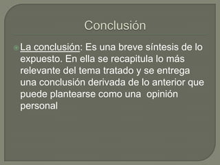  Laconclusión: Es una breve síntesis de lo
 expuesto. En ella se recapitula lo más
 relevante del tema tratado y se entrega
 una conclusión derivada de lo anterior que
 puede plantearse como una opinión
 personal
 