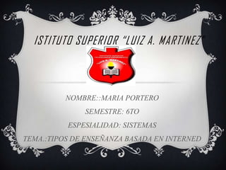 ISTITUTO SUPERIOR “LUIZ A. MARTINEZ”
NOMBRE::MARIA PORTERO
SEMESTRE: 6TO
ESPESIALIDAD: SISTEMAS
TEMA.:TIPOS DE ENSEÑANZA BASADA EN INTERNED
 