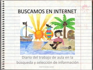 BUSCAMOS EN INTERNET
Diario del trabajo de aula en la
búsqueda y selección de información
Celia Fernández Loredo
 