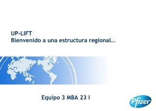 UP-LIFT
Bienvenido a una estructura regional…
Equipo 3 MBA 23 I
 