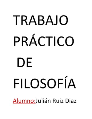 TRABAJO
PRÁCTICO
DE
FILOSOFÍA
Alumno:Julián Ruiz Diaz
 