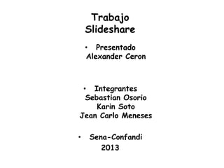 Trabajo
Slideshare
• Presentado
Alexander Ceron
• Integrantes
Sebastian Osorio
Karin Soto
Jean Carlo Meneses
• Sena-Confandi
2013
 