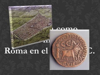 Fundada como
colonia inmune de
Roma en el año 14 a. C.
 