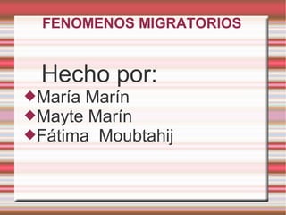 FENOMENOS MIGRATORIOS
Hecho por:
María Marín
Mayte Marín
Fátima Moubtahij
 