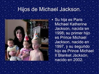 Hijos de Michael Jackson.
● Su hija es Paris
Michael Katherine
Jackson, nacida en
1998; su primer hijo
es Prince Michael
Jackson, nacido en
1997, y su segundo
hijo es Prince Michael
II Blanket Jackson,
nacido en 2002.
 