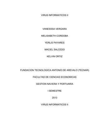 VIRUS INFORMATICOS II
VANESSSA VERGARA
MELISABETH CORDOBA
YERLIS PAYARES
MACIEL SALCEDO
KELVIN ORTIZ
FUNDACION TECNOLOGICA ANTONIO DE AREVALO (TECNAR)
FACULTAD DE CIENCIAS ECONOMICAS
GESTION NAVIERA Y PORTUARIA
I SEMESTRE
2013
VIRUS INFORMATICOS II
 